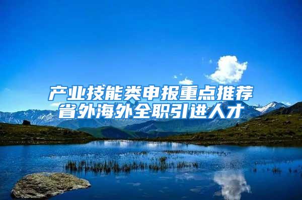 产业技能类申报重点推荐省外海外全职引进人才