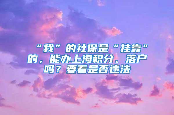 “我”的社保是“挂靠”的，能办上海积分、落户吗？要看是否违法