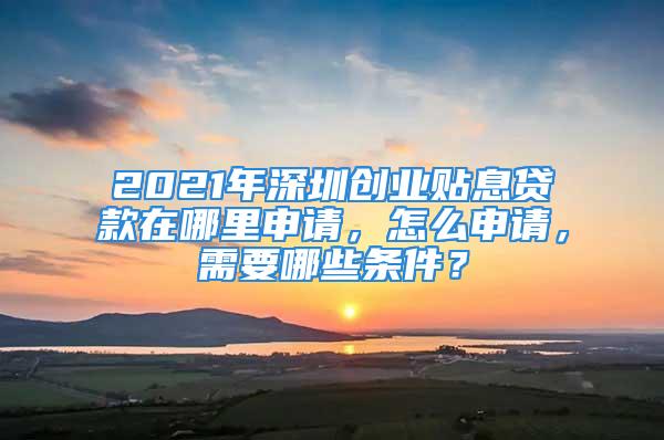 2021年深圳创业贴息贷款在哪里申请，怎么申请，需要哪些条件？