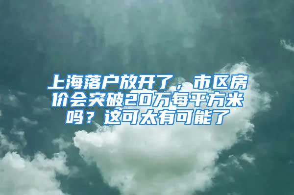 上海落户放开了，市区房价会突破20万每平方米吗？这可太有可能了