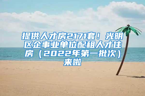 提供人才房2171套！光明区企事业单位配租人才住房（2022年第一批次）来啦