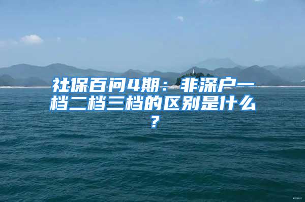 社保百问4期：非深户一档二档三档的区别是什么？