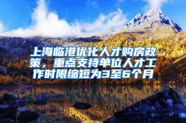 上海临港优化人才购房政策，重点支持单位人才工作时限缩短为3至6个月