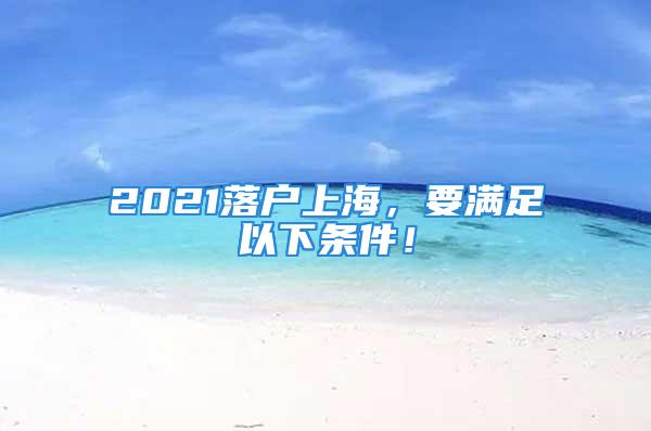 2021落户上海，要满足以下条件！