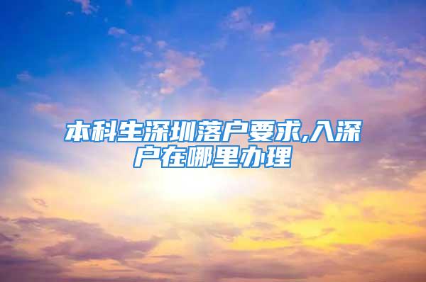 本科生深圳落户要求,入深户在哪里办理