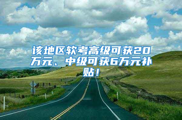 该地区软考高级可获20万元、中级可获6万元补贴！