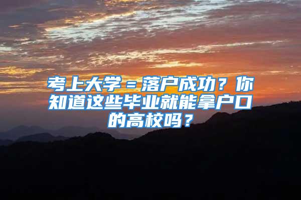 考上大学＝落户成功？你知道这些毕业就能拿户口的高校吗？