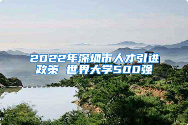 2022年深圳市人才引进政策 世界大学500强