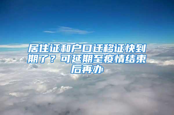 居住证和户口迁移证快到期了？可延期至疫情结束后再办