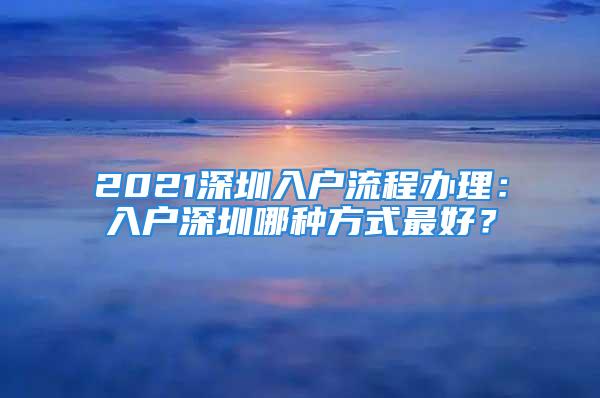 2021深圳入户流程办理：入户深圳哪种方式最好？