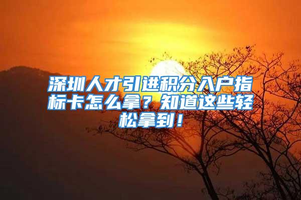 深圳人才引进积分入户指标卡怎么拿？知道这些轻松拿到！