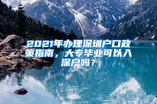 2021年办理深圳户口政策指南，大专毕业可以入深户吗？