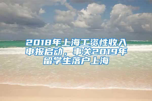 2018年上海工资性收入申报启动，事关2019年留学生落户上海