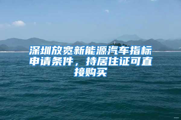 深圳放宽新能源汽车指标申请条件，持居住证可直接购买