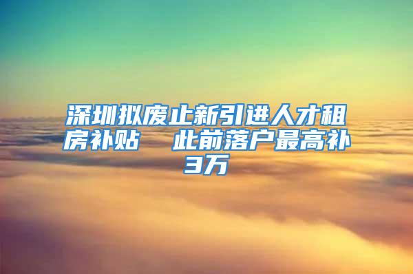 深圳拟废止新引进人才租房补贴  此前落户最高补3万