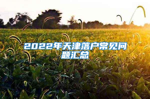 2022年天津落户常见问题汇总