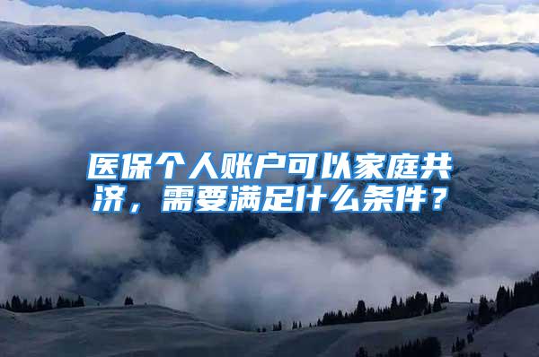 医保个人账户可以家庭共济，需要满足什么条件？