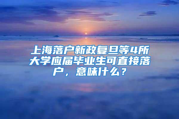 上海落户新政复旦等4所大学应届毕业生可直接落户，意味什么？