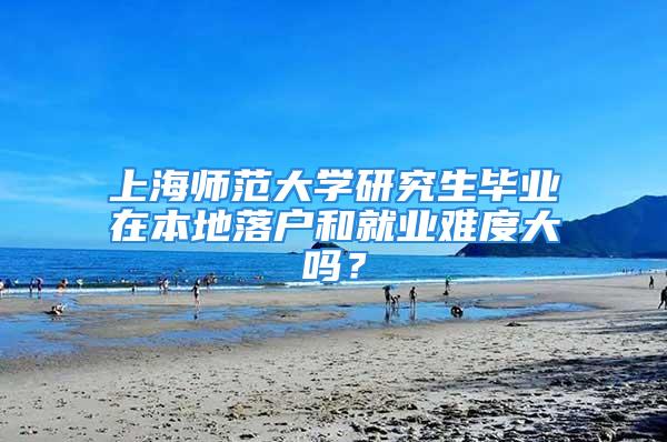 上海师范大学研究生毕业在本地落户和就业难度大吗？