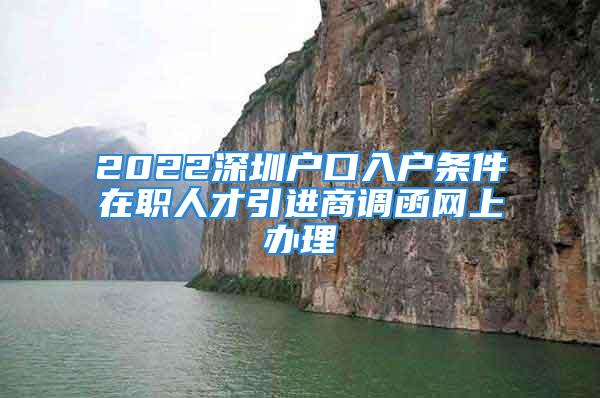 2022深圳户口入户条件在职人才引进商调函网上办理