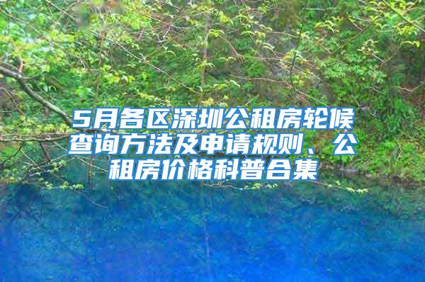 5月各区深圳公租房轮候查询方法及申请规则、公租房价格科普合集