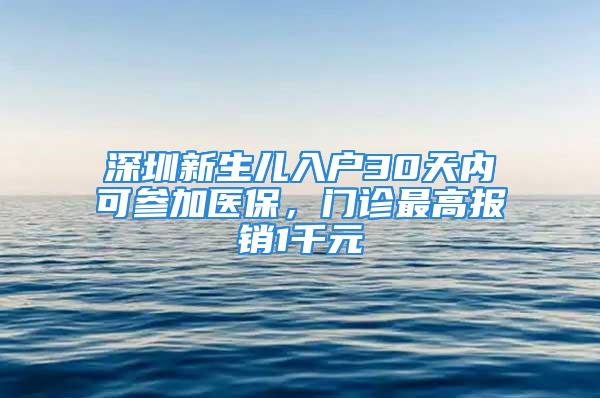 深圳新生儿入户30天内可参加医保，门诊最高报销1千元