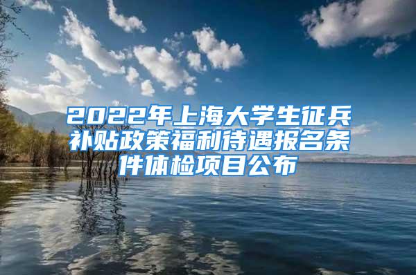 2022年上海大学生征兵补贴政策福利待遇报名条件体检项目公布