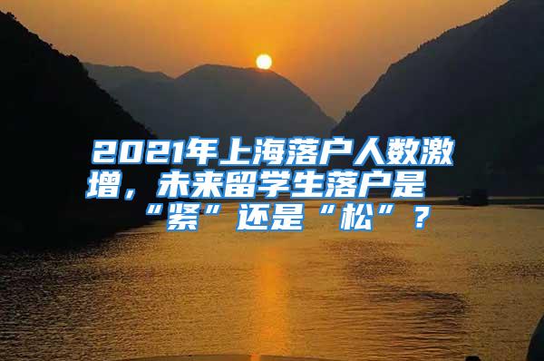 2021年上海落户人数激增，未来留学生落户是“紧”还是“松”？