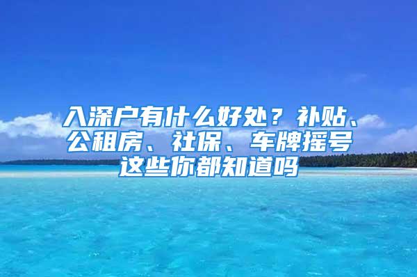 入深户有什么好处？补贴、公租房、社保、车牌摇号这些你都知道吗