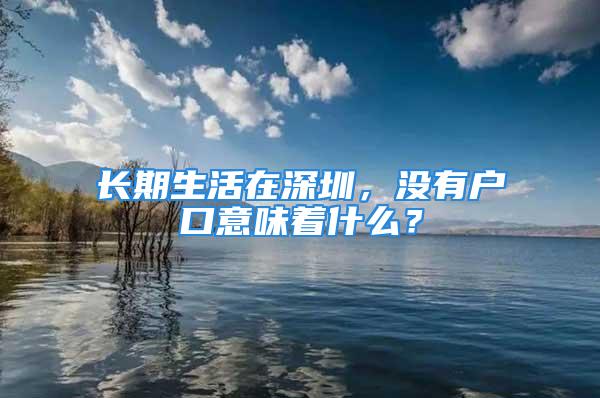 长期生活在深圳，没有户口意味着什么？