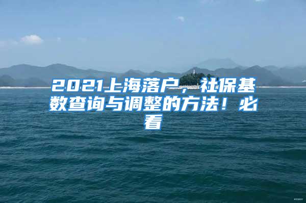 2021上海落户，社保基数查询与调整的方法！必看