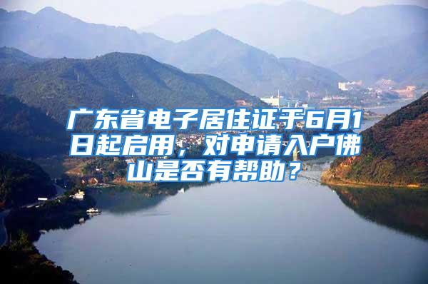 广东省电子居住证于6月1日起启用，对申请入户佛山是否有帮助？