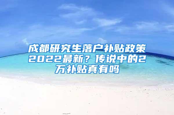 成都研究生落户补贴政策2022最新？传说中的2万补贴真有吗