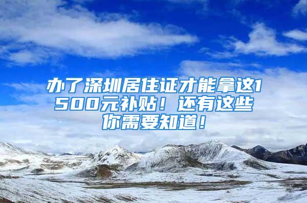 办了深圳居住证才能拿这1500元补贴！还有这些你需要知道！