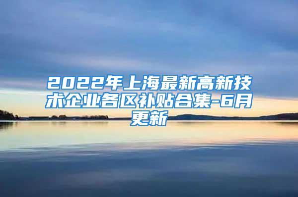 2022年上海最新高新技术企业各区补贴合集-6月更新