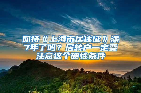 你持《上海市居住证》满7年了吗？居转户一定要注意这个硬性条件