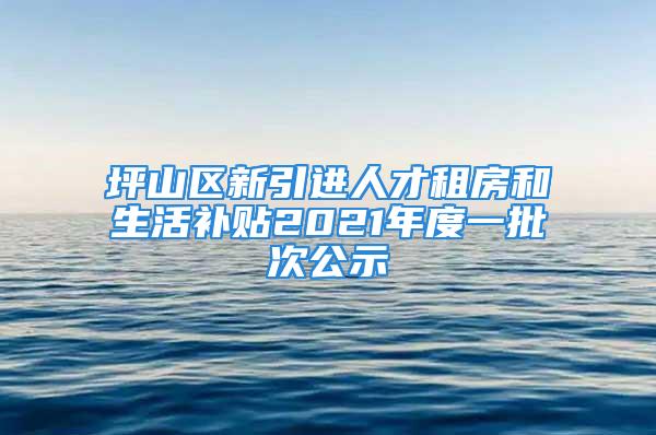 坪山区新引进人才租房和生活补贴2021年度一批次公示