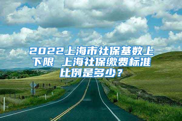 2022上海市社保基数上下限 上海社保缴费标准比例是多少？