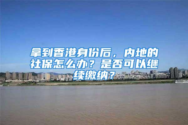 拿到香港身份后，内地的社保怎么办？是否可以继续缴纳？