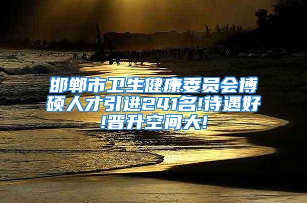 邯郸市卫生健康委员会博硕人才引进241名!待遇好!晋升空间大!