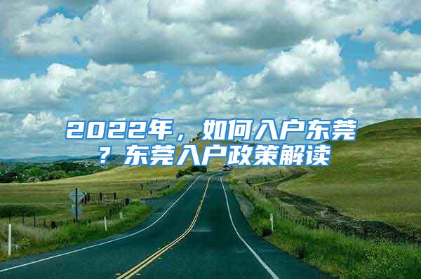 2022年，如何入户东莞？东莞入户政策解读