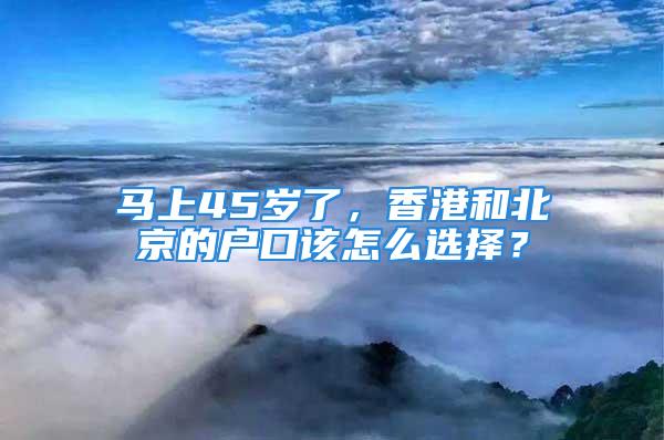 马上45岁了，香港和北京的户口该怎么选择？