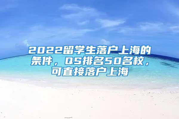 2022留学生落户上海的条件，QS排名50名校，可直接落户上海