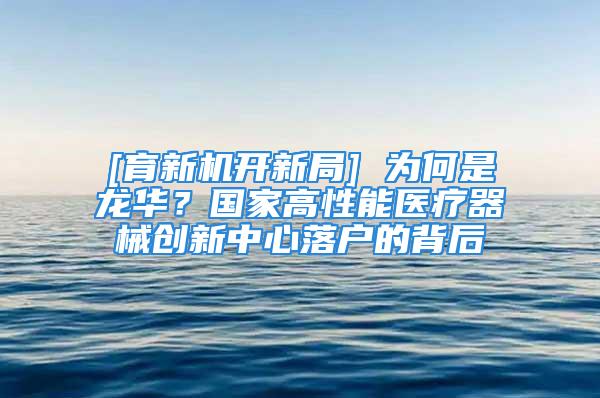 [育新机开新局] 为何是龙华？国家高性能医疗器械创新中心落户的背后