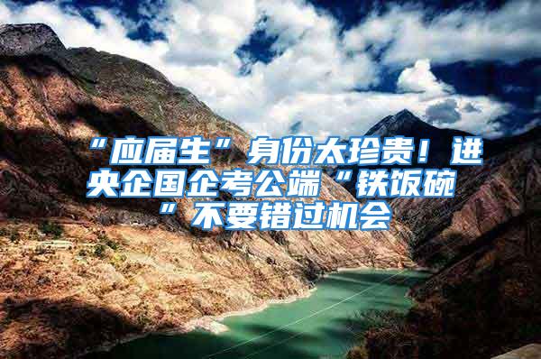 “应届生”身份太珍贵！进央企国企考公端“铁饭碗”不要错过机会