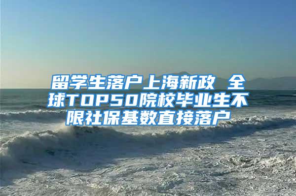 留学生落户上海新政 全球TOP50院校毕业生不限社保基数直接落户