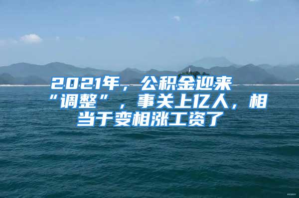 2021年，公积金迎来“调整”，事关上亿人，相当于变相涨工资了