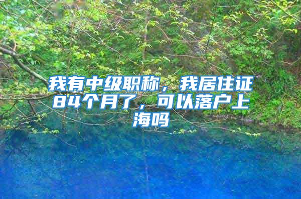 我有中级职称，我居住证84个月了，可以落户上海吗