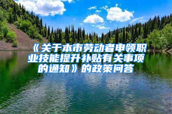 《关于本市劳动者申领职业技能提升补贴有关事项的通知》的政策问答