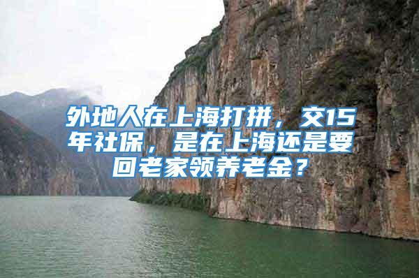 外地人在上海打拼，交15年社保，是在上海还是要回老家领养老金？